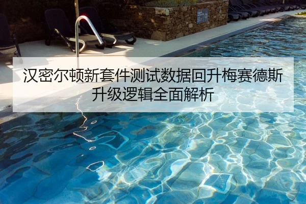 汉密尔顿新套件测试数据回升梅赛德斯升级逻辑全面解析
